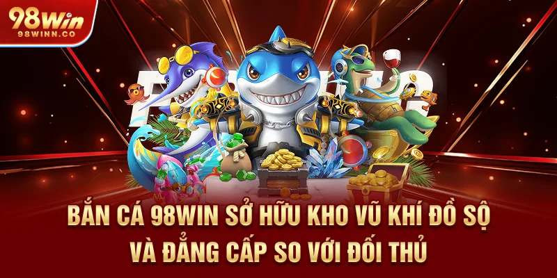 ban-ca-98win-so-huu-kho-vu-khi-do-so-va-dang-cap-so-voi-doi-thu