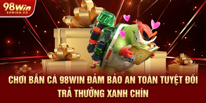 choi-ban-ca-98win-dam-bao-an-toan-tuyet-doi-tra-thuong-xanh-chin