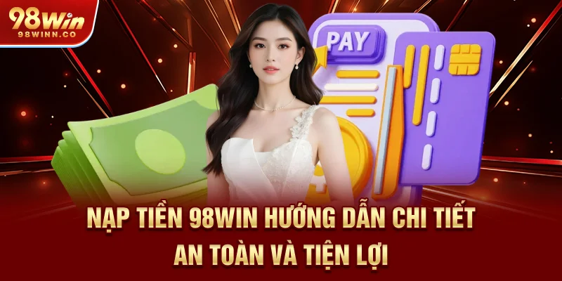 nap-tien-98win-huong-dan-chi-tiet-an-toan-va-tien-loi